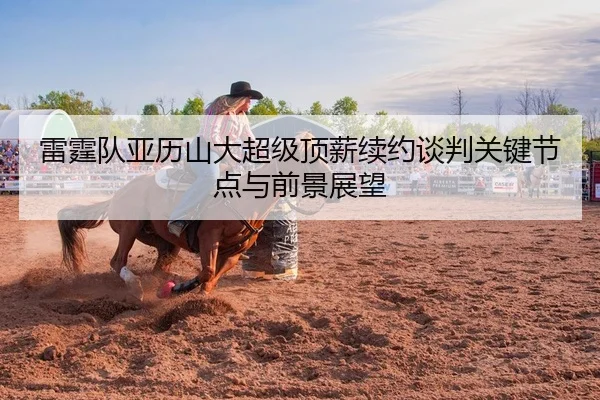 雷霆队亚历山大超级顶薪续约谈判关键节点与前景展望